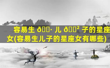 容易生 🌷 儿 🌲 子的星座女(容易生儿子的星座女有哪些)